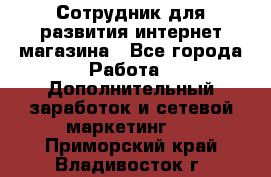 Сотрудник для развития интернет-магазина - Все города Работа » Дополнительный заработок и сетевой маркетинг   . Приморский край,Владивосток г.